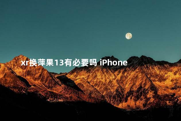 xr换萍果13有必要吗 iPhoneXR有必要换iPhone13吗